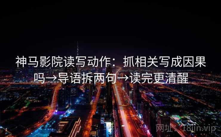 神马影院读写动作：抓相关写成因果吗→导语拆两句→读完更清醒