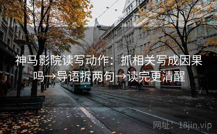 神马影院读写动作：抓相关写成因果吗→导语拆两句→读完更清醒