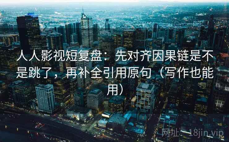 人人影视短复盘：先对齐因果链是不是跳了，再补全引用原句（写作也能用）