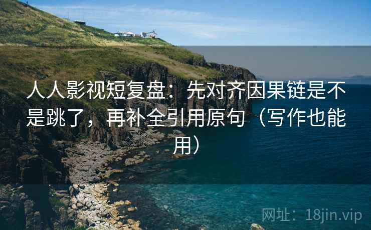人人影视短复盘：先对齐因果链是不是跳了，再补全引用原句（写作也能用）