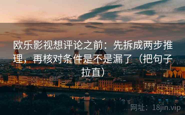 欧乐影视想评论之前：先拆成两步推理，再核对条件是不是漏了（把句子拉直）