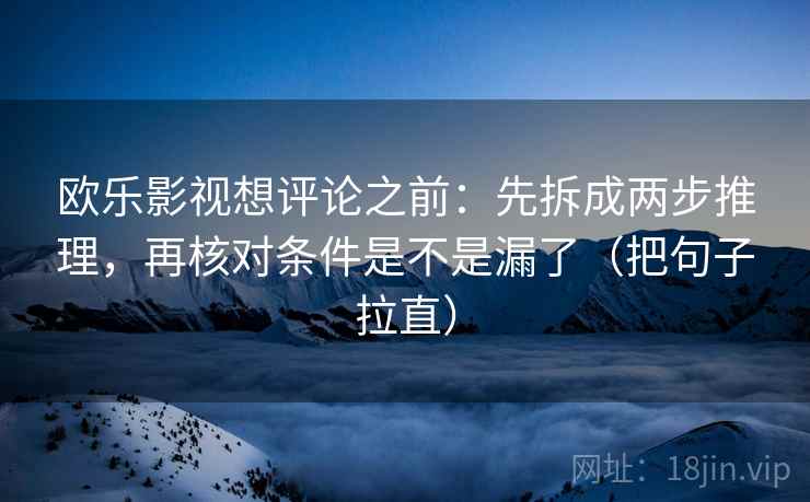 欧乐影视想评论之前：先拆成两步推理，再核对条件是不是漏了（把句子拉直）