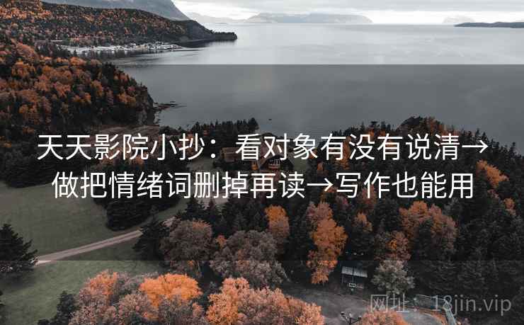 天天影院小抄：看对象有没有说清→做把情绪词删掉再读→写作也能用