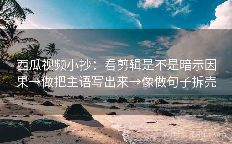 西瓜视频小抄：看剪辑是不是暗示因果→做把主语写出来→像做句子拆壳