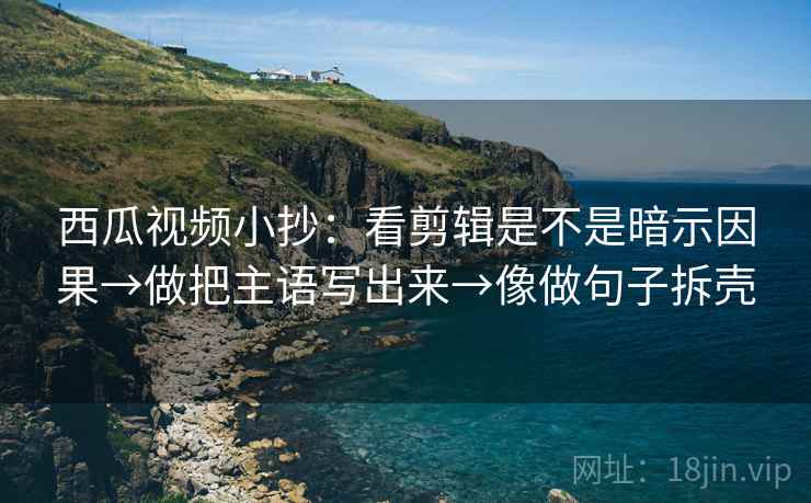 西瓜视频小抄：看剪辑是不是暗示因果→做把主语写出来→像做句子拆壳