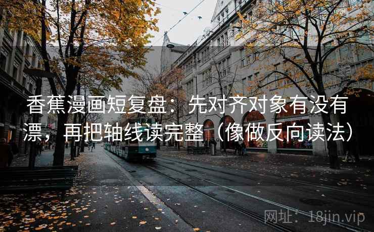 香蕉漫画短复盘：先对齐对象有没有漂，再把轴线读完整（像做反向读法）