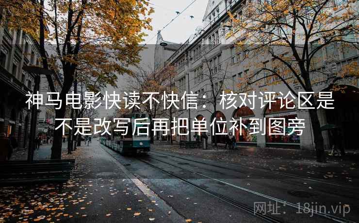 神马电影快读不快信：核对评论区是不是改写后再把单位补到图旁