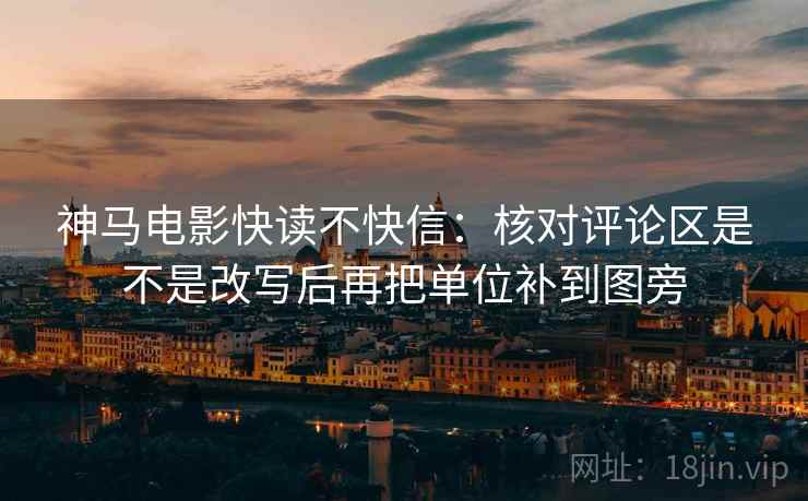神马电影快读不快信：核对评论区是不是改写后再把单位补到图旁