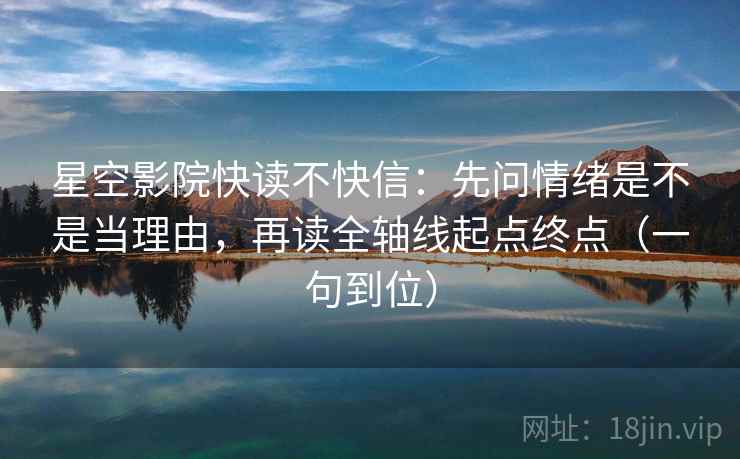 星空影院快读不快信：先问情绪是不是当理由，再读全轴线起点终点（一句到位）