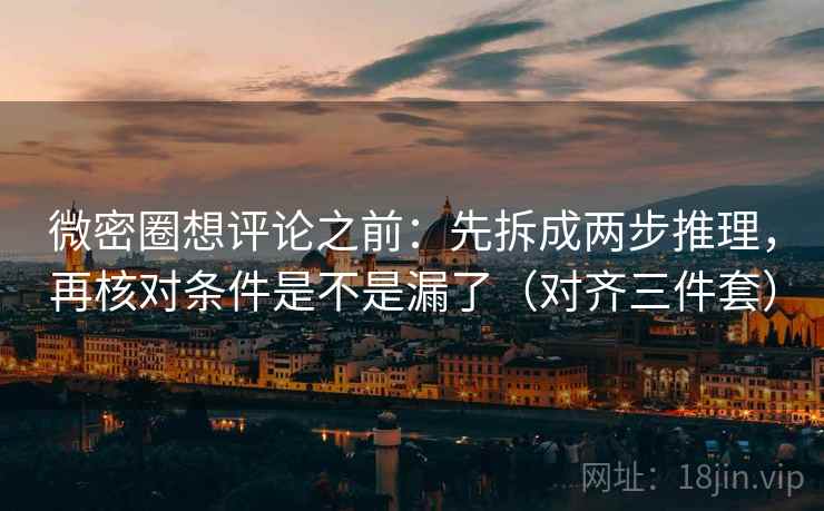 微密圈想评论之前：先拆成两步推理，再核对条件是不是漏了（对齐三件套）