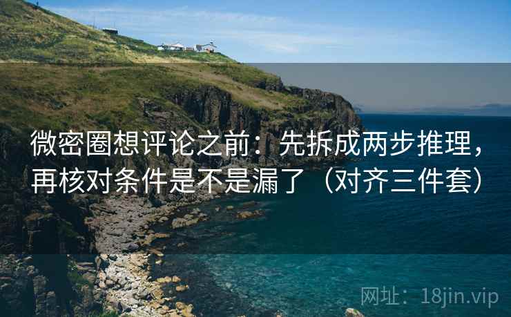 微密圈想评论之前：先拆成两步推理，再核对条件是不是漏了（对齐三件套）