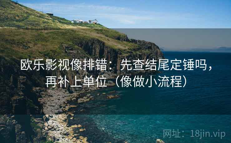 欧乐影视像排错：先查结尾定锤吗，再补上单位（像做小流程）