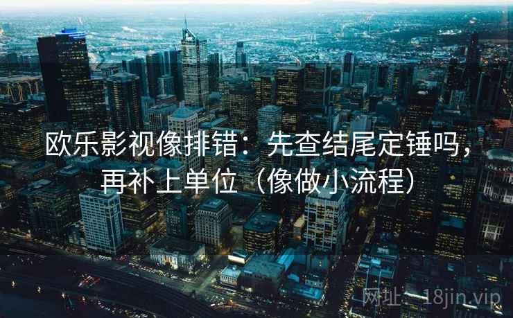 欧乐影视像排错：先查结尾定锤吗，再补上单位（像做小流程）