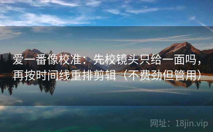 爱一番像校准：先校镜头只给一面吗，再按时间线重排剪辑（不费劲但管用）