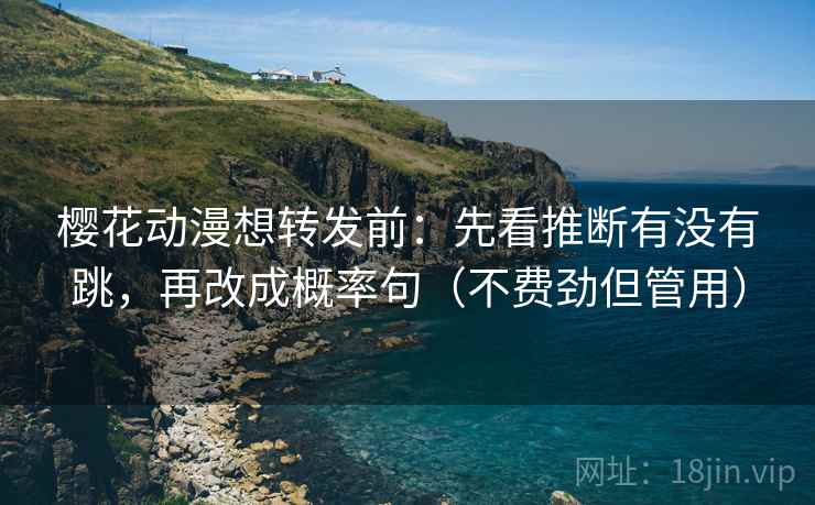 樱花动漫想转发前：先看推断有没有跳，再改成概率句（不费劲但管用）