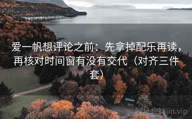 爱一帆想评论之前：先拿掉配乐再读，再核对时间窗有没有交代（对齐三件套）