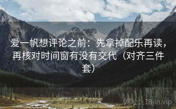 爱一帆想评论之前：先拿掉配乐再读，再核对时间窗有没有交代（对齐三件套）