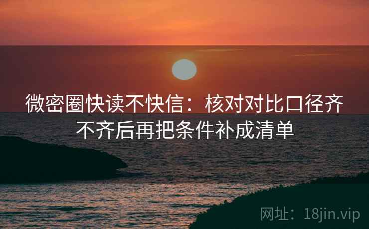 微密圈快读不快信：核对对比口径齐不齐后再把条件补成清单