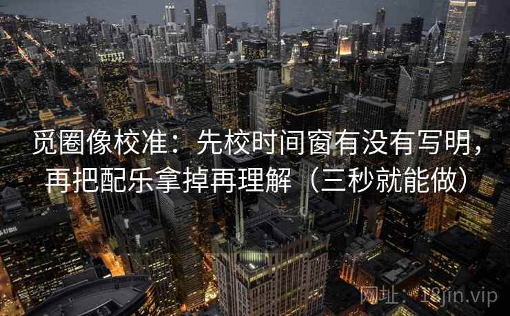 觅圈像校准：先校时间窗有没有写明，再把配乐拿掉再理解（三秒就能做）