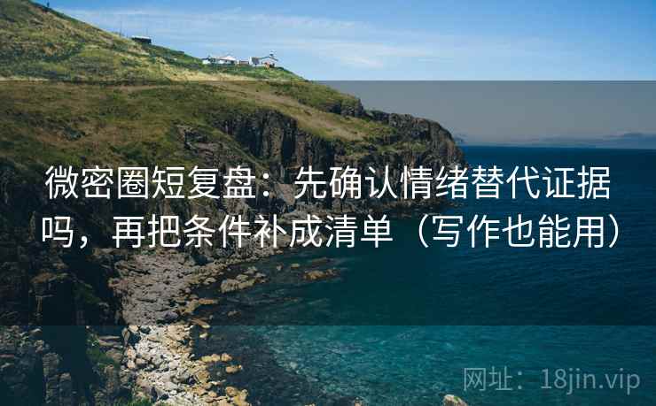 微密圈短复盘：先确认情绪替代证据吗，再把条件补成清单（写作也能用）