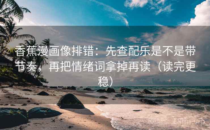 香蕉漫画像排错：先查配乐是不是带节奏，再把情绪词拿掉再读（读完更稳）