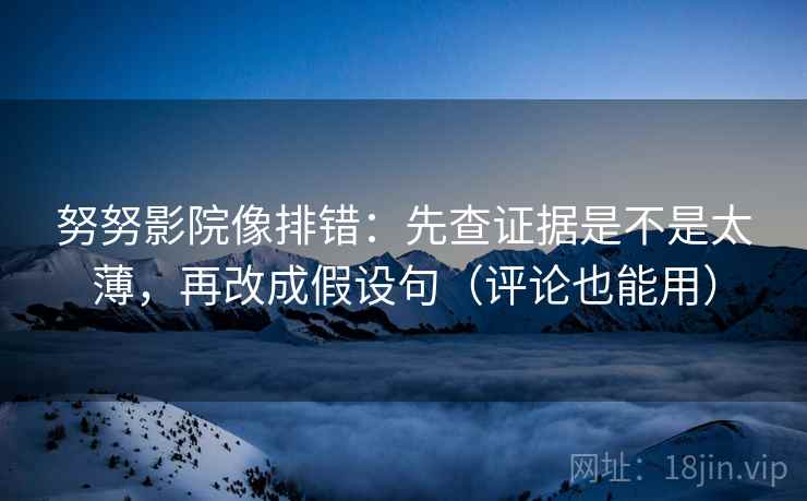 努努影院像排错：先查证据是不是太薄，再改成假设句（评论也能用）