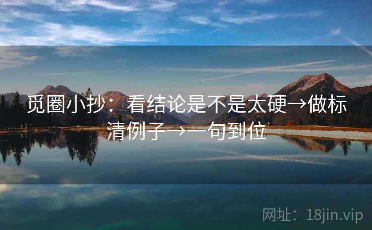 觅圈小抄：看结论是不是太硬→做标清例子→一句到位