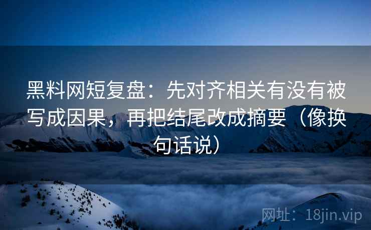黑料网短复盘：先对齐相关有没有被写成因果，再把结尾改成摘要（像换句话说）