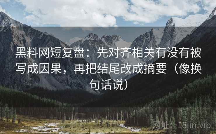 黑料网短复盘：先对齐相关有没有被写成因果，再把结尾改成摘要（像换句话说）