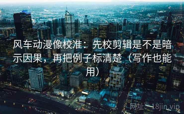 风车动漫像校准：先校剪辑是不是暗示因果，再把例子标清楚（写作也能用）