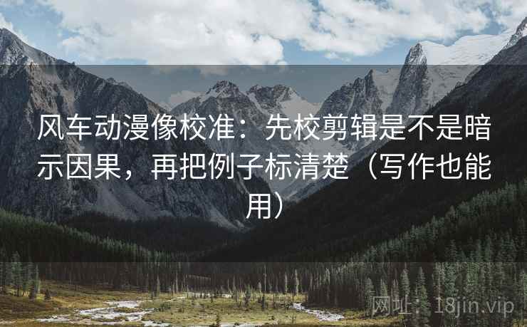 风车动漫像校准：先校剪辑是不是暗示因果，再把例子标清楚（写作也能用）