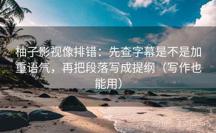 柚子影视像排错:先查字幕是不是加重语气,再把段落写成提纲(写作也能用) 柚子影视像排错:先查字幕是不是加重语气,再把段落写成提纲(写作也能用)