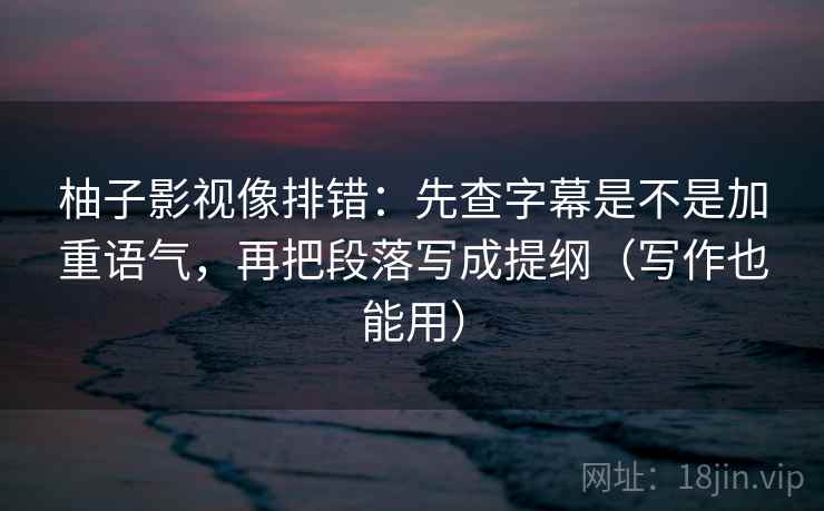柚子影视像排错:先查字幕是不是加重语气,再把段落写成提纲(写作也能用) 柚子影视像排错:先查字幕是不是加重语气,再把段落写成提纲(写作也能用)