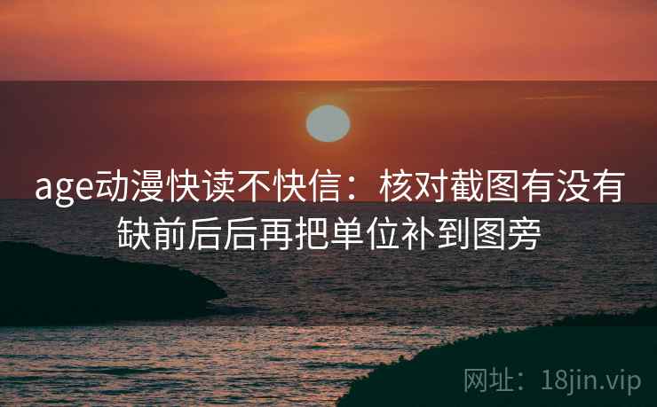 age动漫快读不快信：核对截图有没有缺前后后再把单位补到图旁