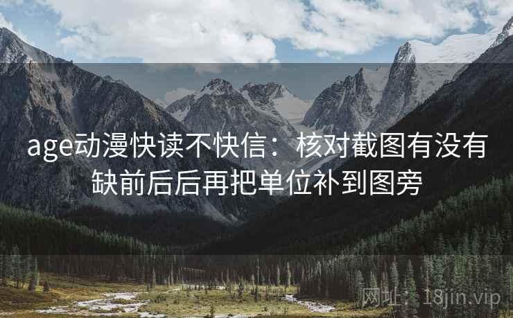 age动漫快读不快信：核对截图有没有缺前后后再把单位补到图旁