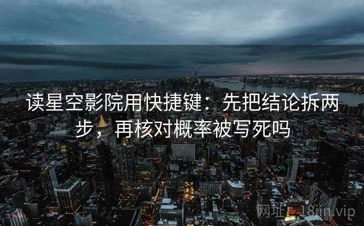 读星空影院用快捷键：先把结论拆两步，再核对概率被写死吗