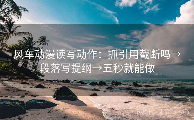 风车动漫读写动作：抓引用截断吗→段落写提纲→五秒就能做