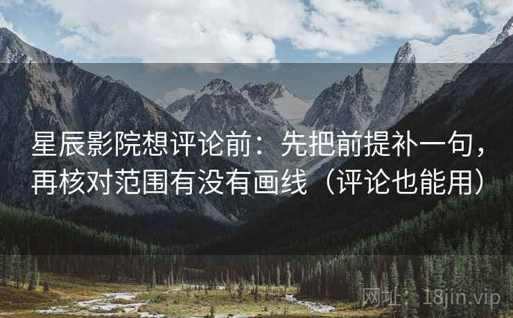 星辰影院想评论前：先把前提补一句，再核对范围有没有画线（评论也能用）