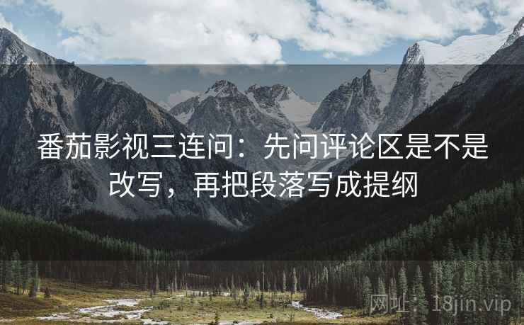 番茄影视三连问：先问评论区是不是改写，再把段落写成提纲