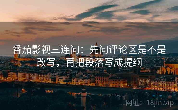 番茄影视三连问：先问评论区是不是改写，再把段落写成提纲