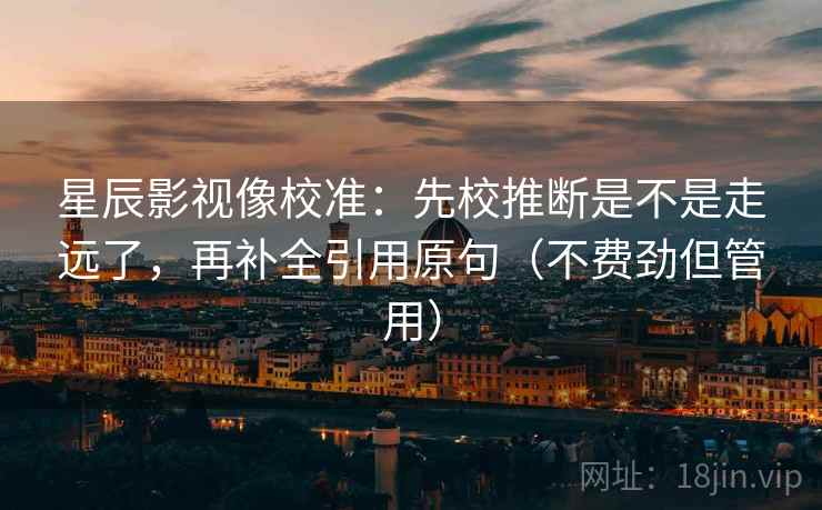 星辰影视像校准：先校推断是不是走远了，再补全引用原句（不费劲但管用）