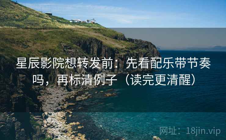 星辰影院想转发前：先看配乐带节奏吗，再标清例子（读完更清醒）