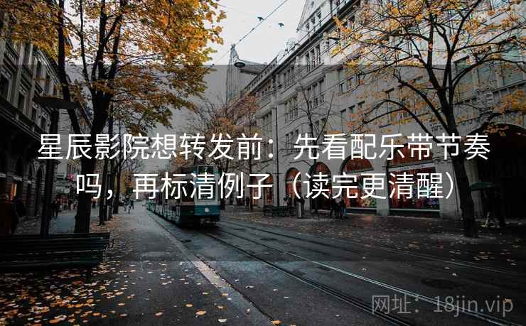 星辰影院想转发前：先看配乐带节奏吗，再标清例子（读完更清醒）