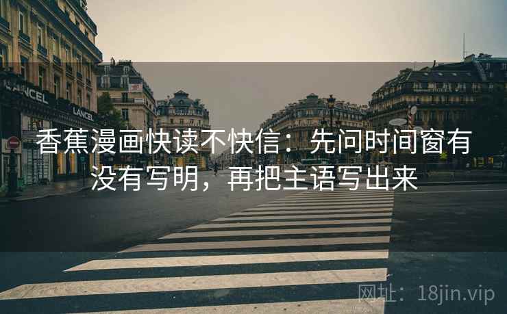 香蕉漫画快读不快信：先问时间窗有没有写明，再把主语写出来