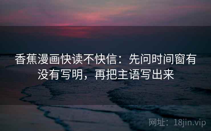 香蕉漫画快读不快信：先问时间窗有没有写明，再把主语写出来