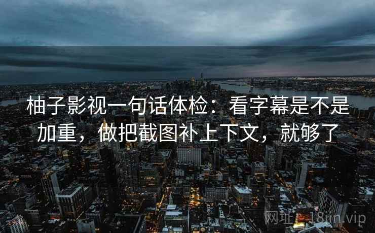 柚子影视一句话体检：看字幕是不是加重，做把截图补上下文，就够了