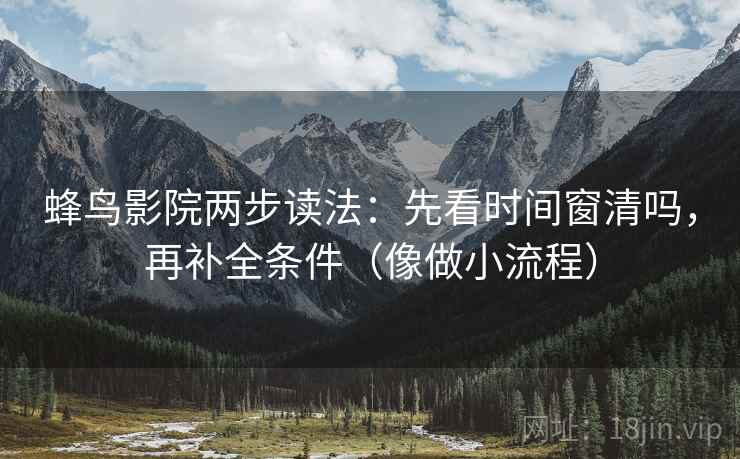 蜂鸟影院两步读法：先看时间窗清吗，再补全条件（像做小流程）