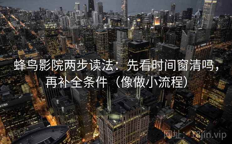 蜂鸟影院两步读法：先看时间窗清吗，再补全条件（像做小流程）