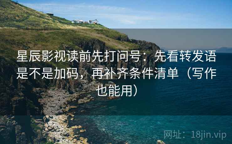 星辰影视读前先打问号：先看转发语是不是加码，再补齐条件清单（写作也能用）