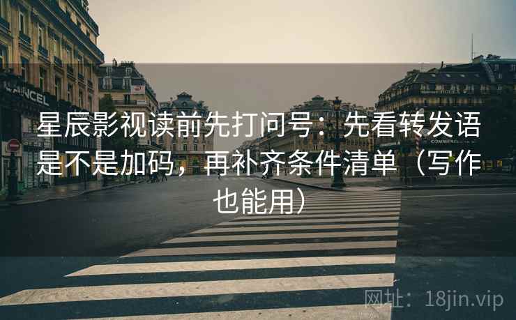 星辰影视读前先打问号：先看转发语是不是加码，再补齐条件清单（写作也能用）
